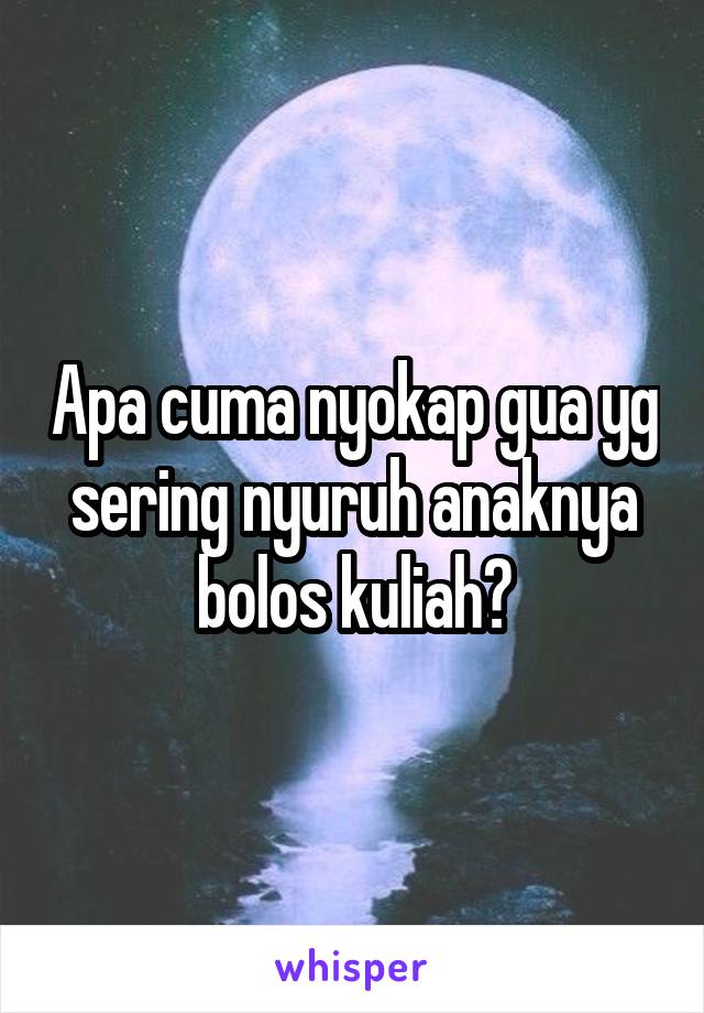 Apa cuma nyokap gua yg sering nyuruh anaknya bolos kuliah?