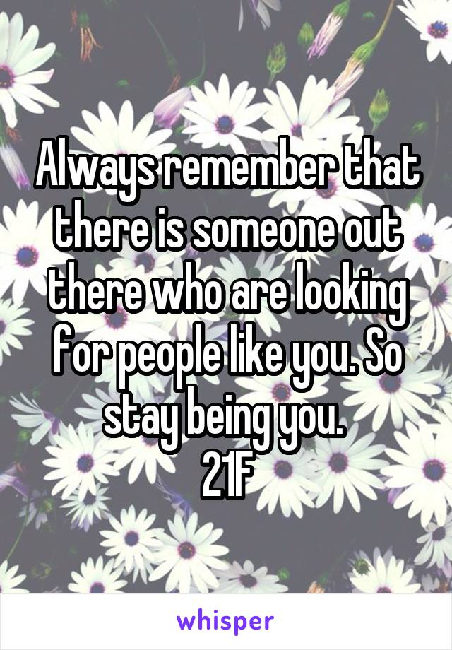 Always remember that there is someone out there who are looking for people like you. So stay being you. 
21F