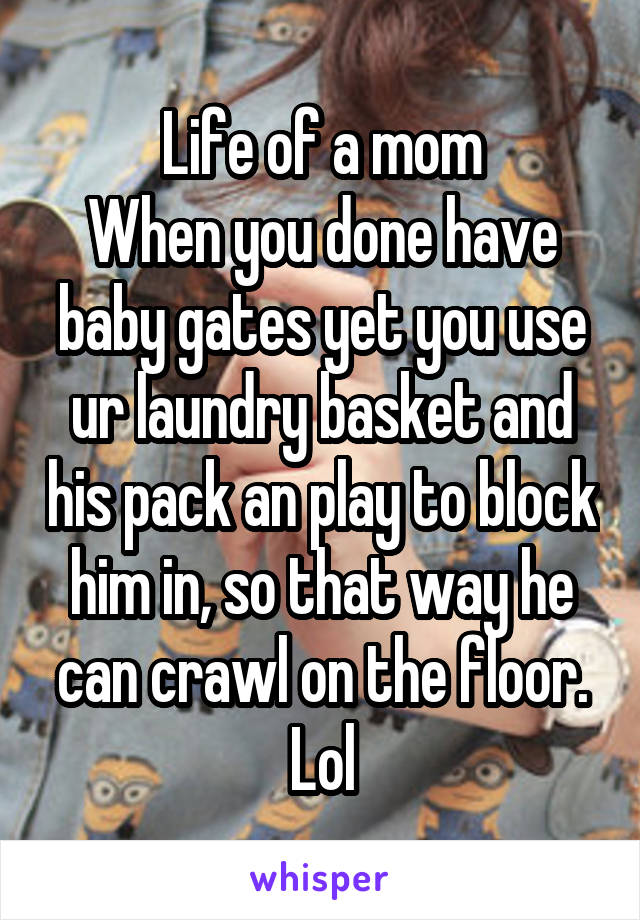 Life of a mom
When you done have baby gates yet you use ur laundry basket and his pack an play to block him in, so that way he can crawl on the floor. Lol