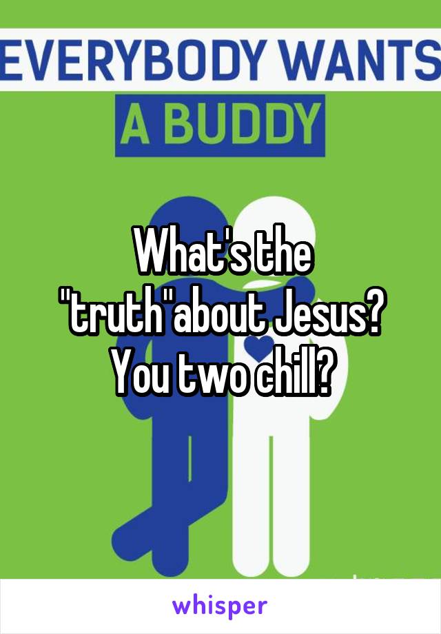 What's the "truth"about Jesus? You two chill?