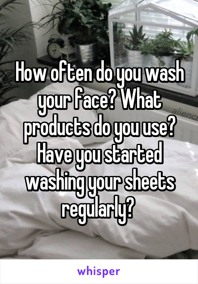 How often do you wash your face? What products do you use? Have you started washing your sheets regularly? 