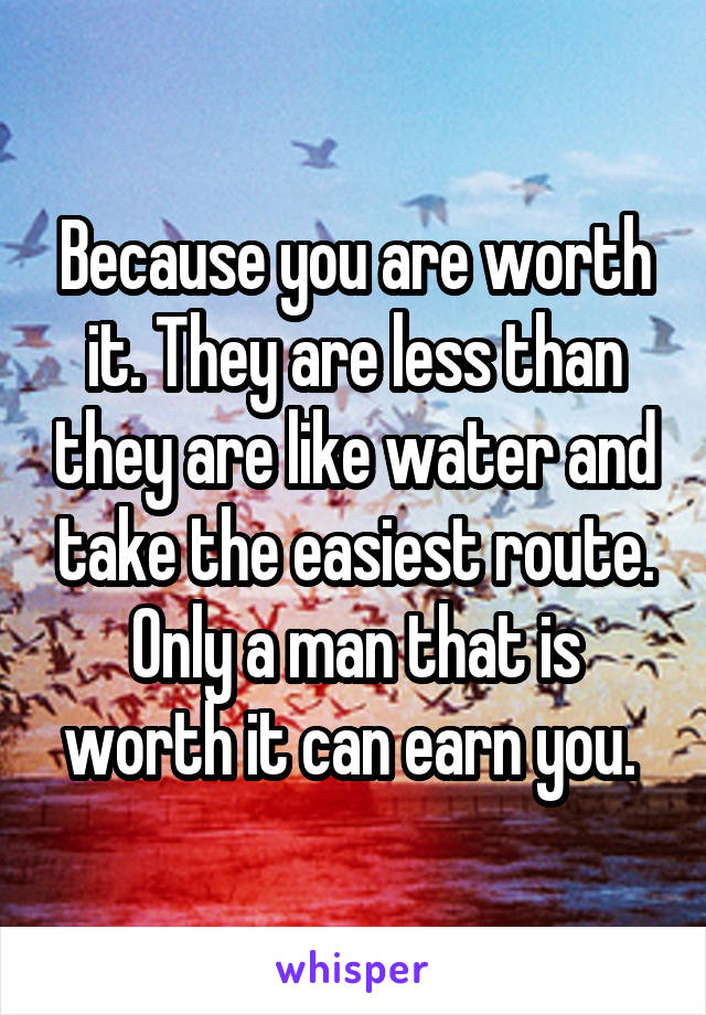 Because you are worth it. They are less than they are like water and take the easiest route.
Only a man that is worth it can earn you. 