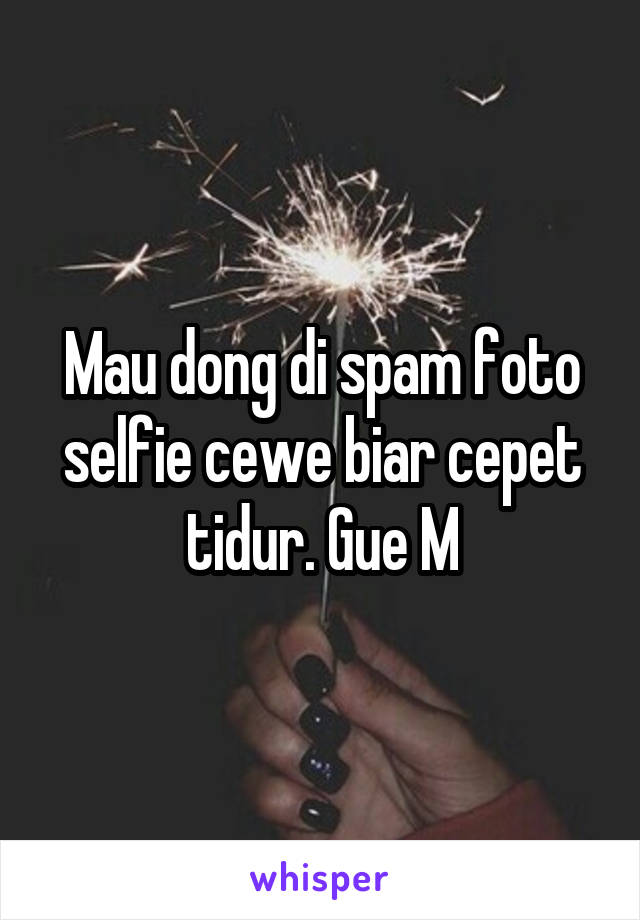 Mau dong di spam foto selfie cewe biar cepet tidur. Gue M