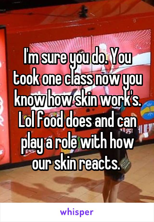 I'm sure you do. You took one class now you know how skin work's. Lol food does and can play a role with how our skin reacts. 