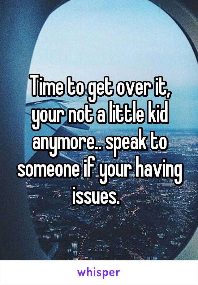 Time to get over it, your not a little kid anymore.. speak to someone if your having issues.  