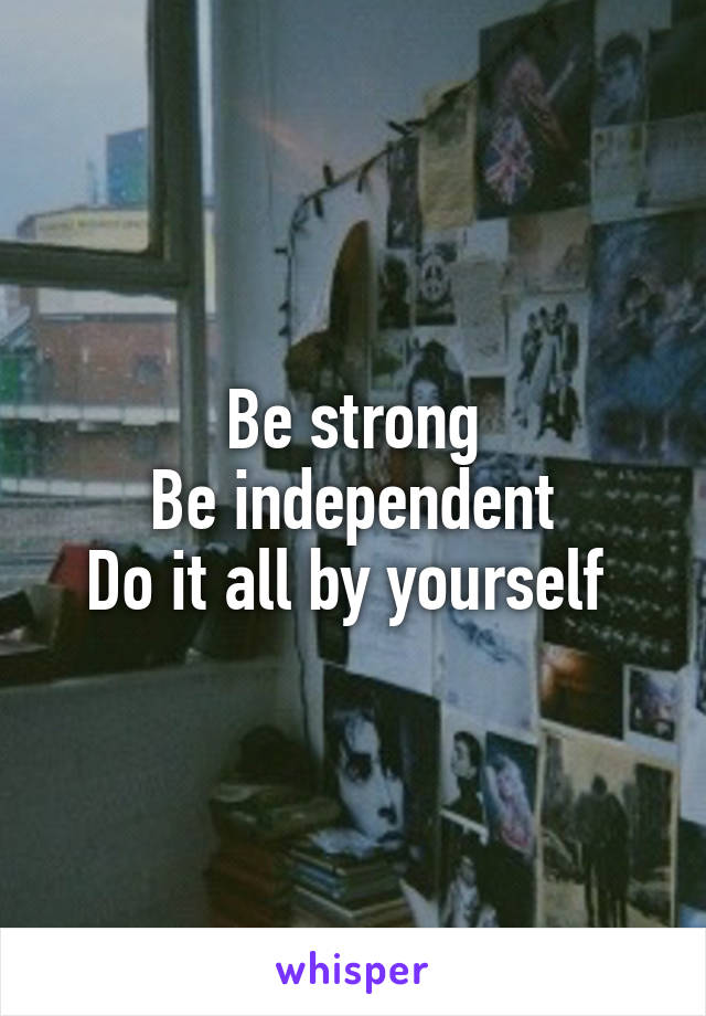 Be strong
Be independent
Do it all by yourself 