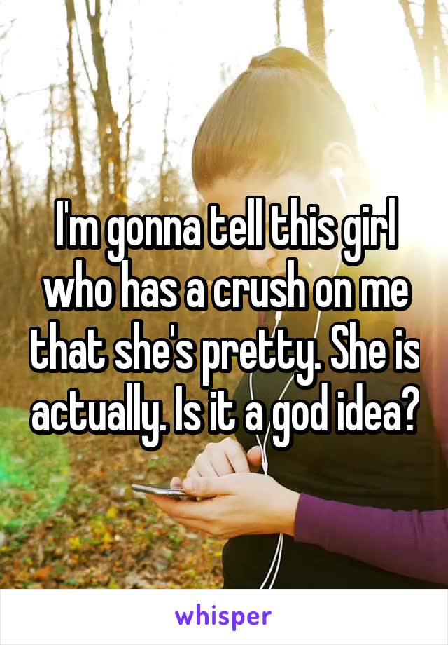 I'm gonna tell this girl who has a crush on me that she's pretty. She is actually. Is it a god idea?