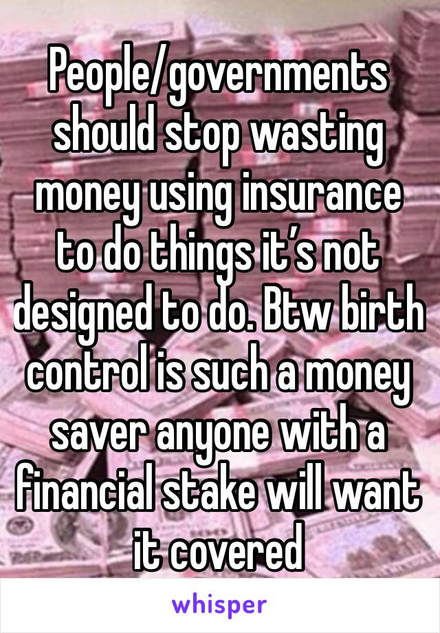 People/governments should stop wasting money using insurance to do things it’s not designed to do. Btw birth control is such a money saver anyone with a financial stake will want it covered