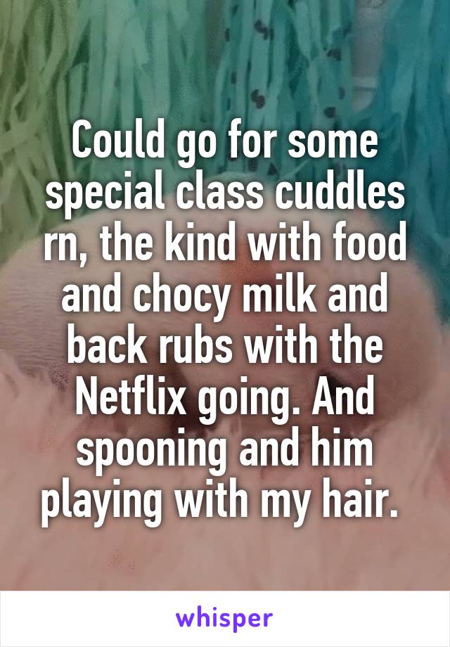 Could go for some special class cuddles rn, the kind with food and chocy milk and back rubs with the Netflix going. And spooning and him playing with my hair. 