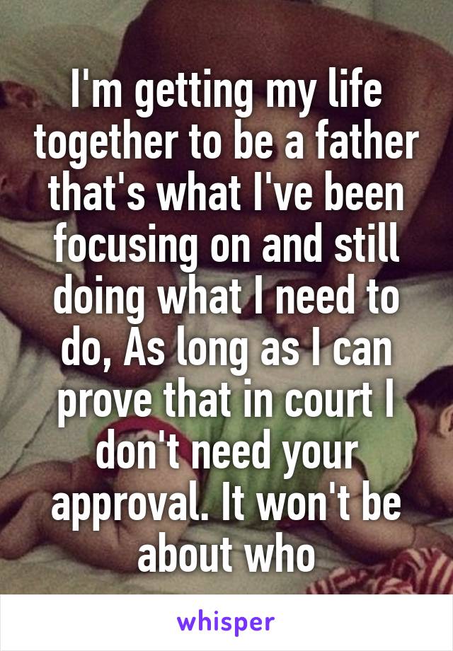 I'm getting my life together to be a father that's what I've been focusing on and still doing what I need to do, As long as I can prove that in court I don't need your approval. It won't be about who