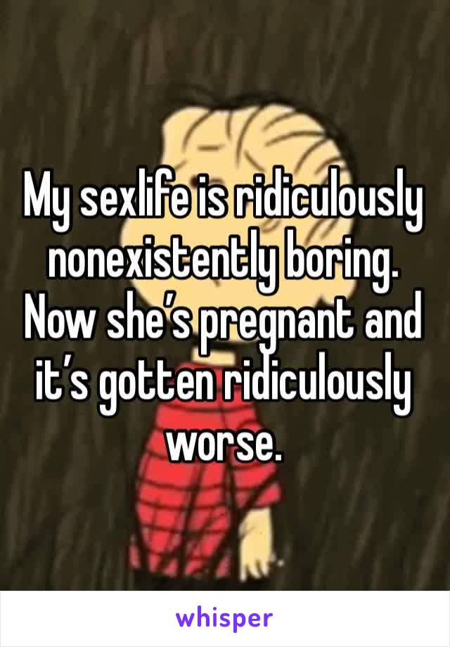 My sexlife is ridiculously nonexistently boring. Now she’s pregnant and it’s gotten ridiculously worse. 