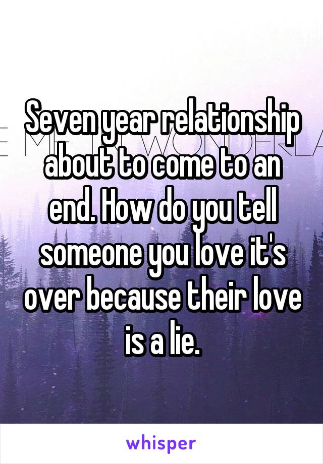 Seven year relationship about to come to an end. How do you tell someone you love it's over because their love is a lie.