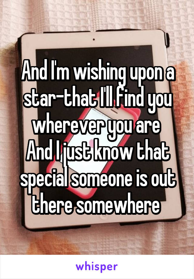 And I'm wishing upon a star-that I'll find you wherever you are 
And I just know that special someone is out there somewhere 