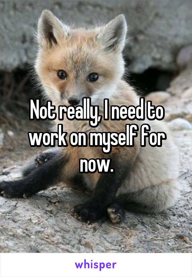 Not really, I need to work on myself for now.
