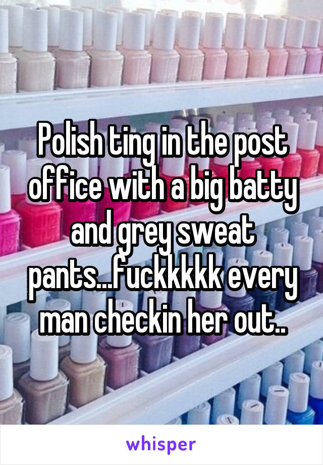 Polish ting in the post office with a big batty and grey sweat pants...fuckkkkk every man checkin her out..