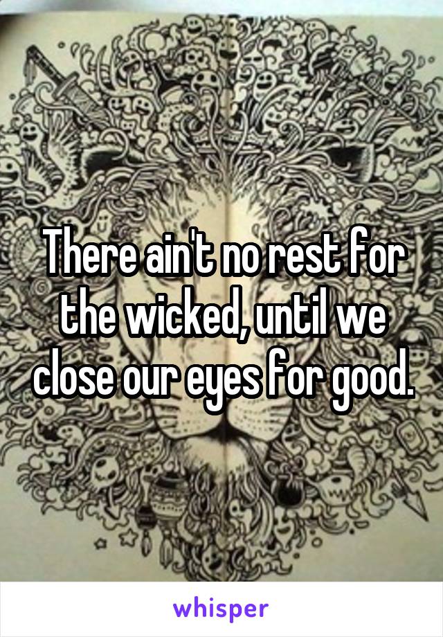 There ain't no rest for the wicked, until we close our eyes for good.