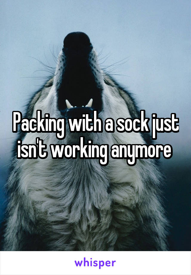 Packing with a sock just isn't working anymore 