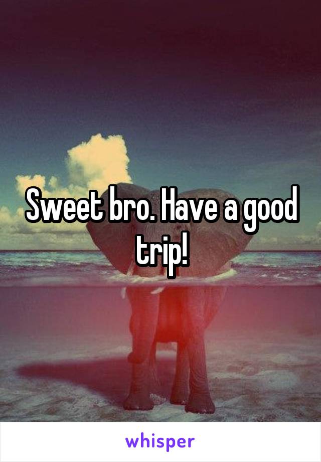 Sweet bro. Have a good trip!