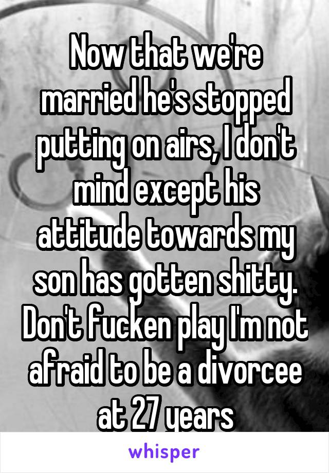 Now that we're married he's stopped putting on airs, I don't mind except his attitude towards my son has gotten shitty. Don't fucken play I'm not afraid to be a divorcee at 27 years