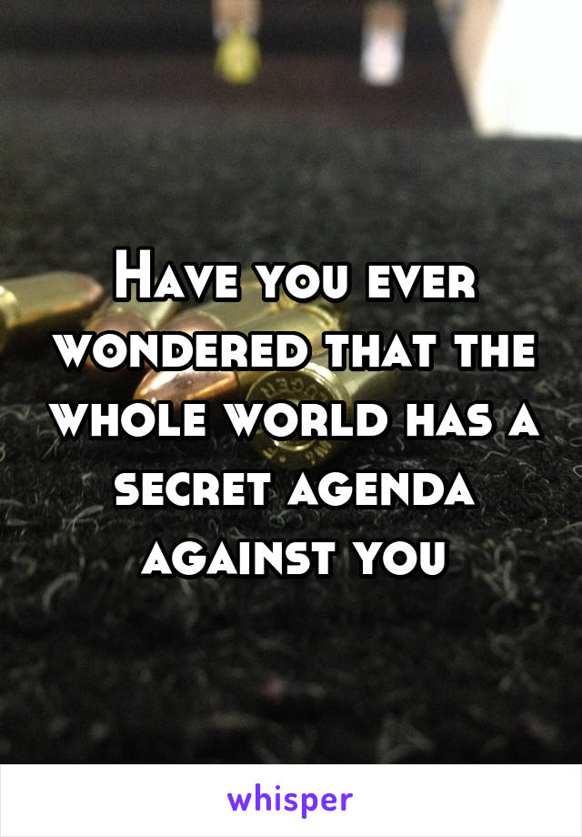 Have you ever wondered that the whole world has a secret agenda against you