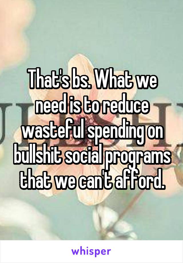 That's bs. What we need is to reduce wasteful spending on bullshit social programs that we can't afford.