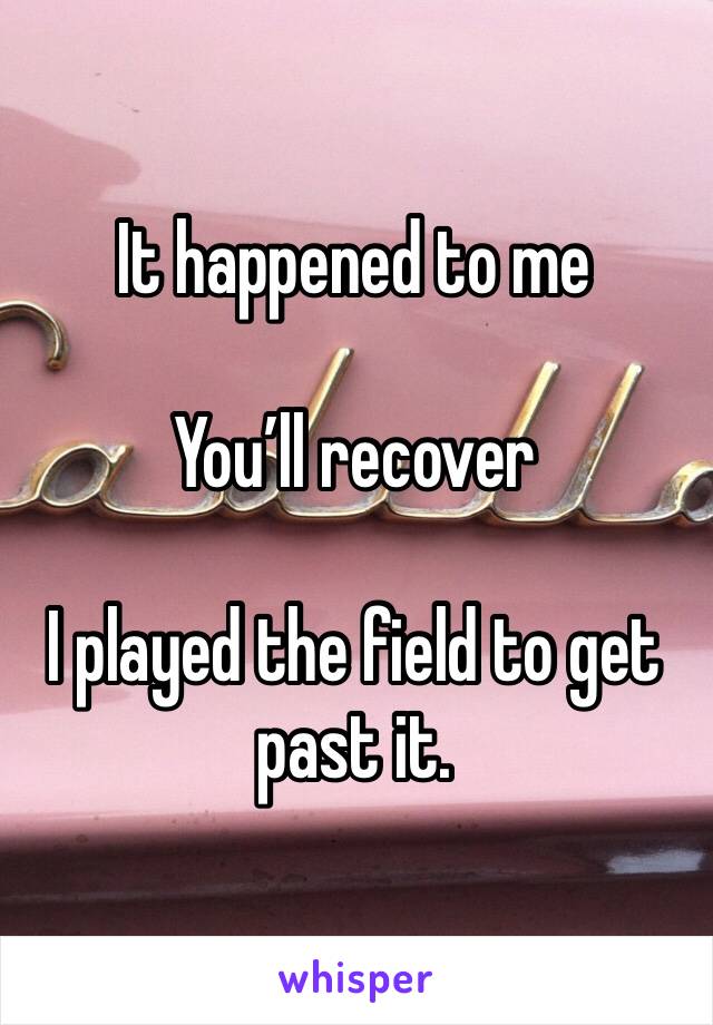 It happened to me

You’ll recover 

I played the field to get past it.  