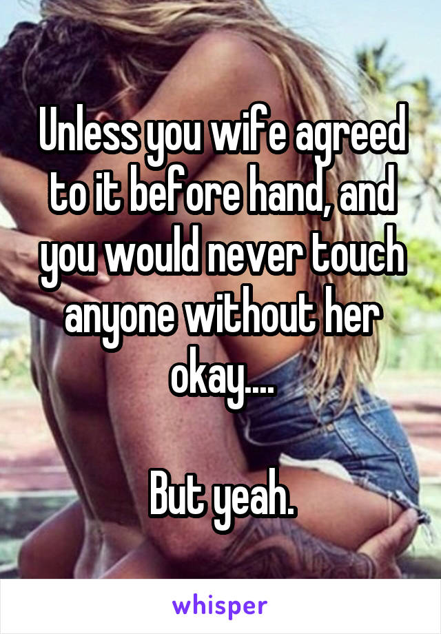 Unless you wife agreed to it before hand, and you would never touch anyone without her okay....

But yeah.