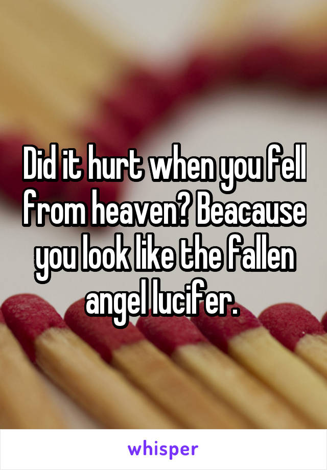 Did it hurt when you fell from heaven? Beacause you look like the fallen angel lucifer. 