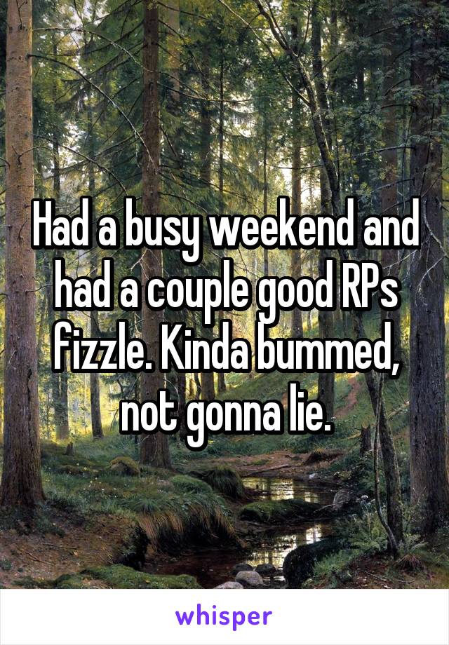 Had a busy weekend and had a couple good RPs fizzle. Kinda bummed, not gonna lie.