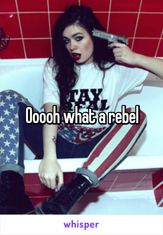 Ooooh what a rebel