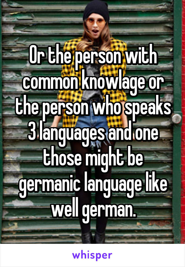 Or the person with common knowlage or the person who speaks 3 languages and one those might be germanic language like well german.