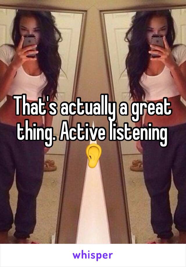 That's actually a great thing. Active listening 👂 