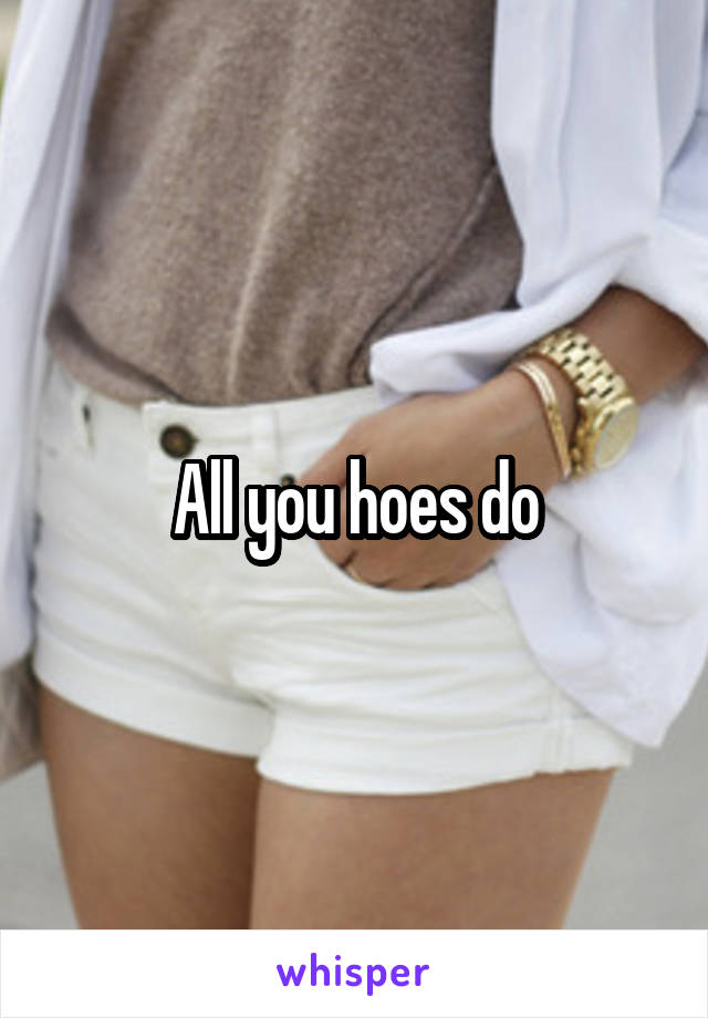 All you hoes do