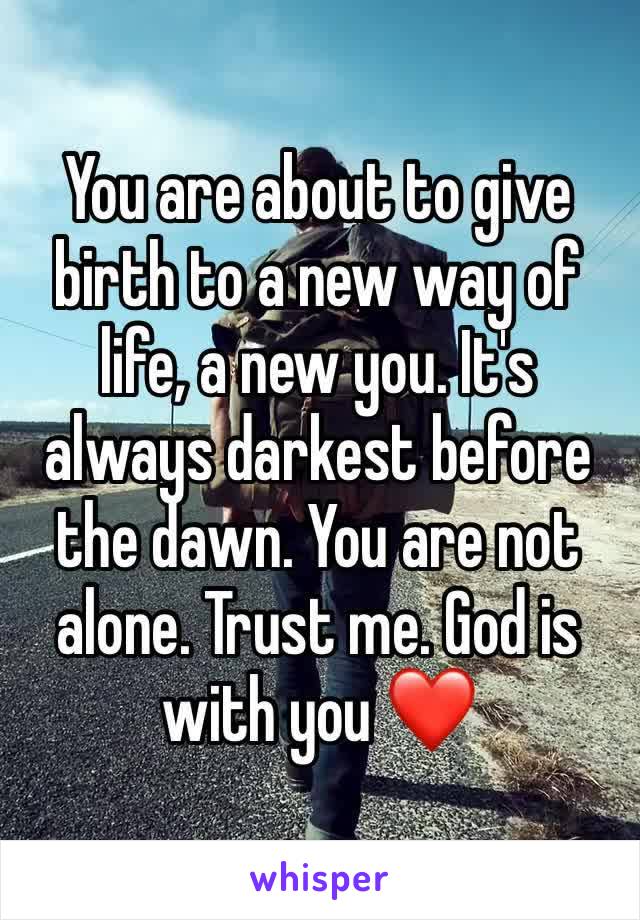 You are about to give birth to a new way of life, a new you. It's always darkest before the dawn. You are not alone. Trust me. God is with you ❤️