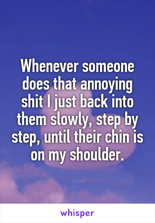 Whenever someone does that annoying shit I just back into them slowly, step by step, until their chin is on my shoulder.