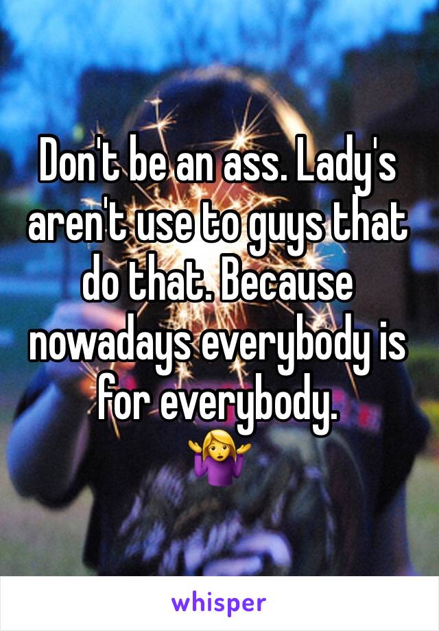 Don't be an ass. Lady's aren't use to guys that do that. Because nowadays everybody is for everybody. 
🤷‍♀️