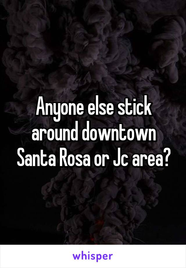 Anyone else stick around downtown Santa Rosa or Jc area?