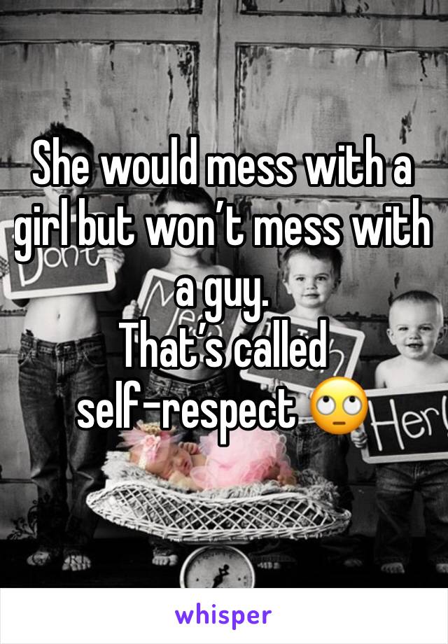 She would mess with a girl but won’t mess with a guy.
That’s called self-respect 🙄
