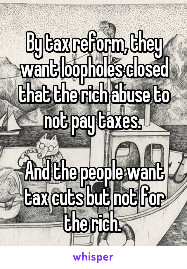 By tax reform, they want loopholes closed that the rich abuse to not pay taxes. 

And the people want tax cuts but not for the rich. 