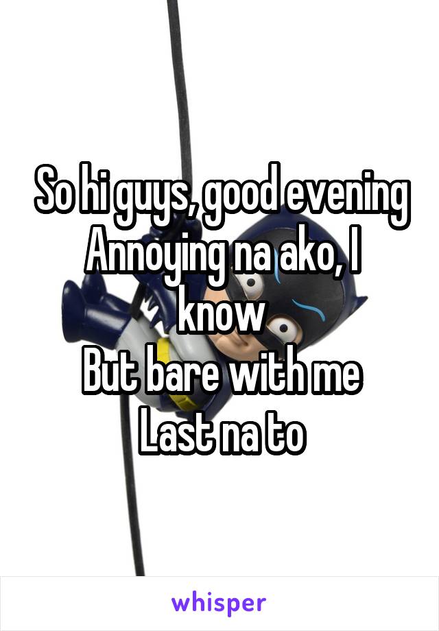 So hi guys, good evening
Annoying na ako, I know
But bare with me
Last na to