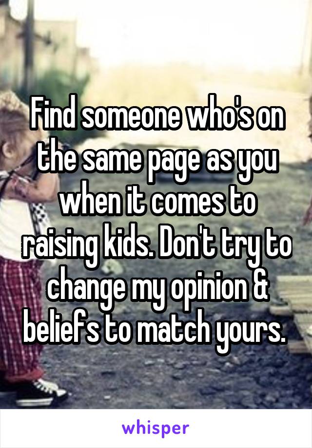 Find someone who's on the same page as you when it comes to raising kids. Don't try to change my opinion & beliefs to match yours. 