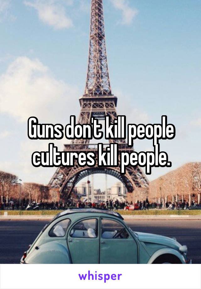 Guns don't kill people cultures kill people.