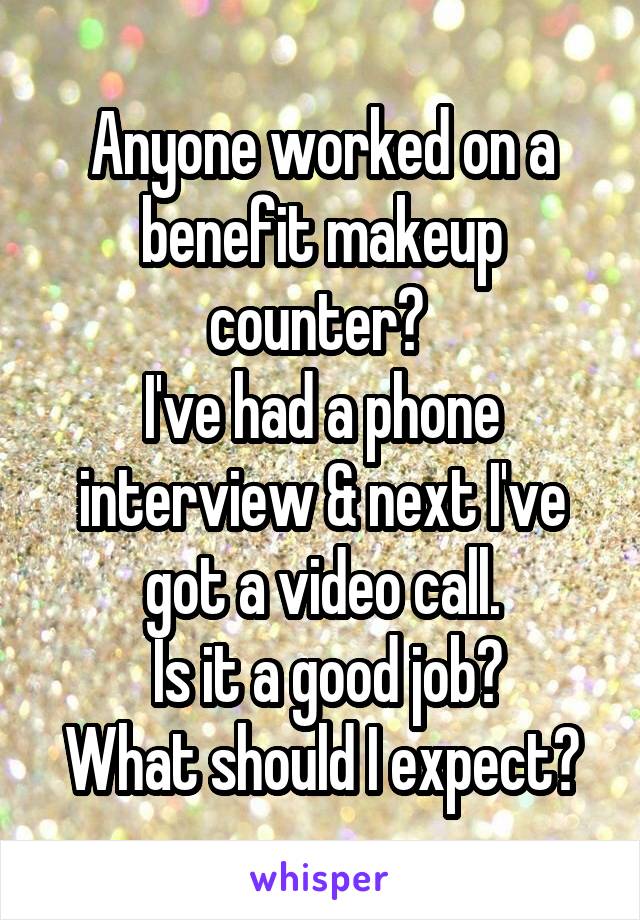 Anyone worked on a benefit makeup counter? 
I've had a phone interview & next I've got a video call.
 Is it a good job?
What should I expect?