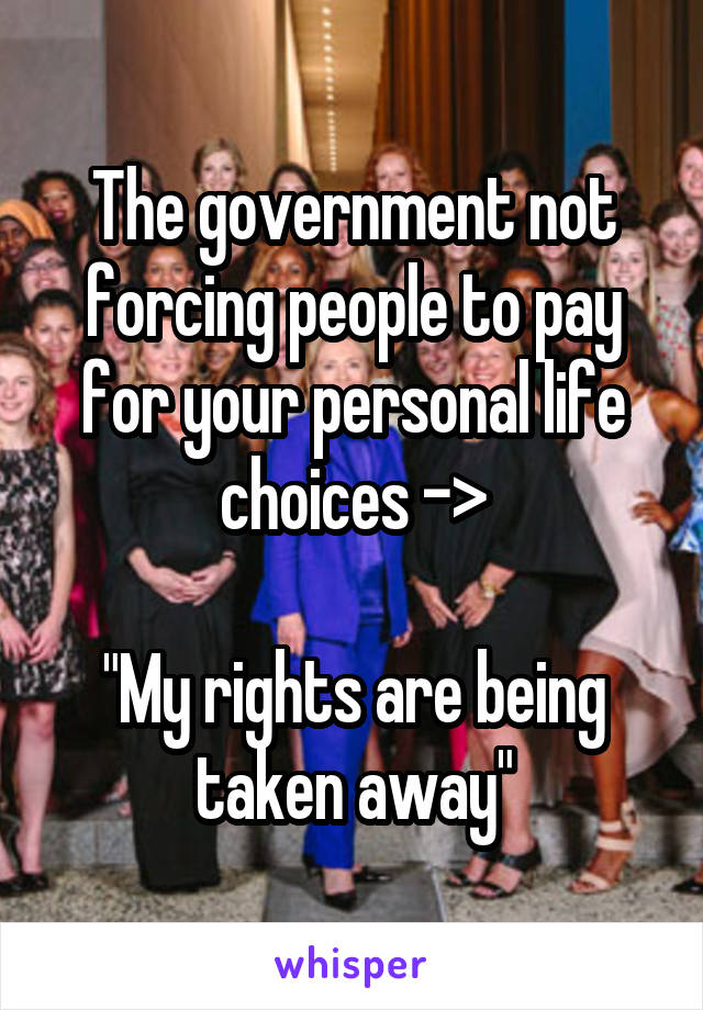 The government not forcing people to pay for your personal life choices ->

"My rights are being taken away"