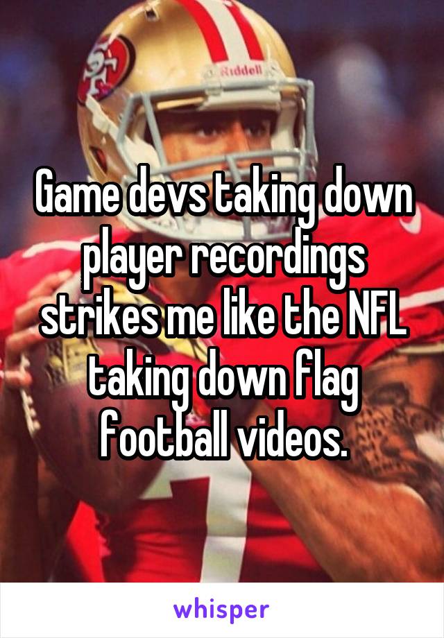 Game devs taking down player recordings strikes me like the NFL taking down flag football videos.