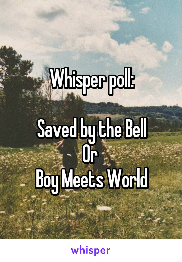 Whisper poll:

Saved by the Bell
Or 
Boy Meets World