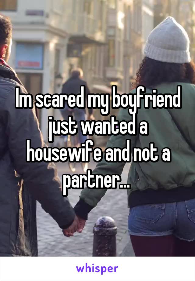 Im scared my boyfriend just wanted a housewife and not a partner... 