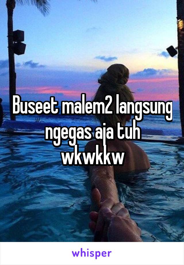 Buseet malem2 langsung ngegas aja tuh wkwkkw