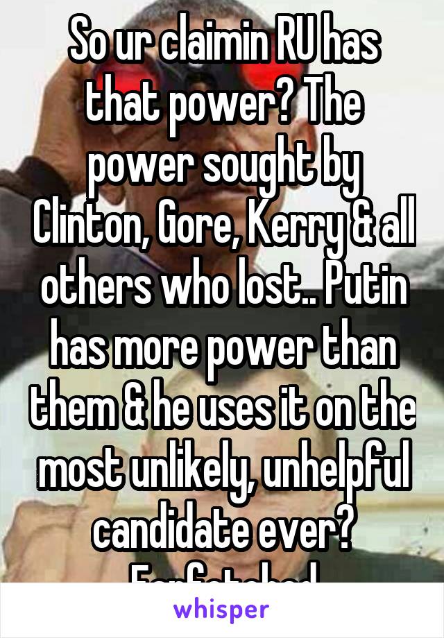 So ur claimin RU has that power? The power sought by Clinton, Gore, Kerry & all others who lost.. Putin has more power than them & he uses it on the most unlikely, unhelpful candidate ever? Farfetched