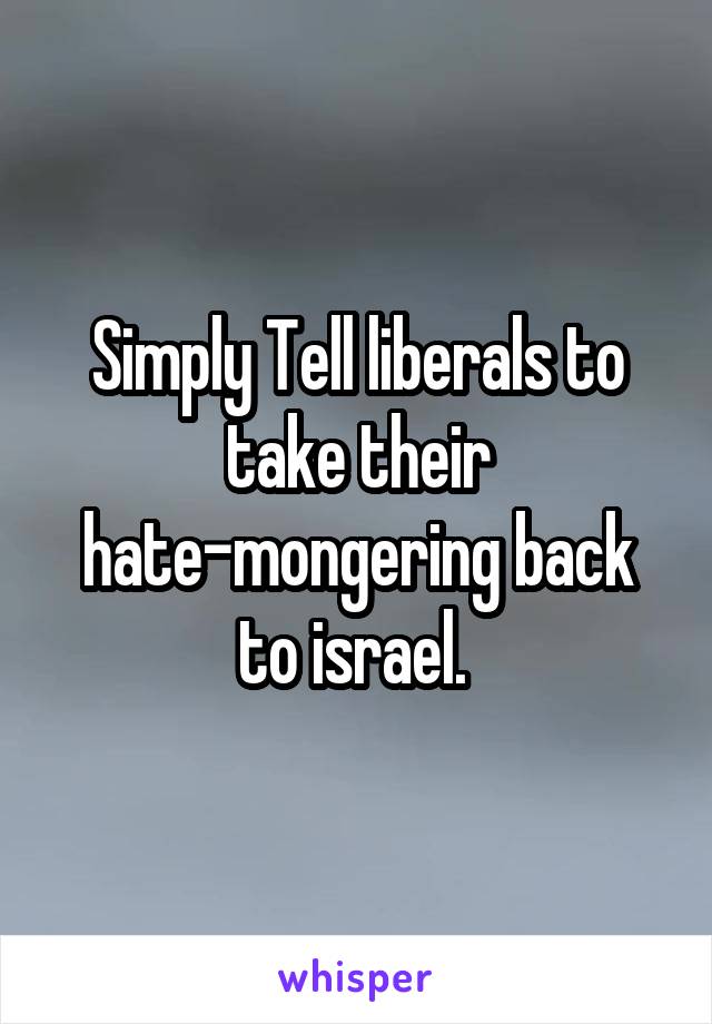 Simply Tell liberals to take their hate-mongering back to israel. 